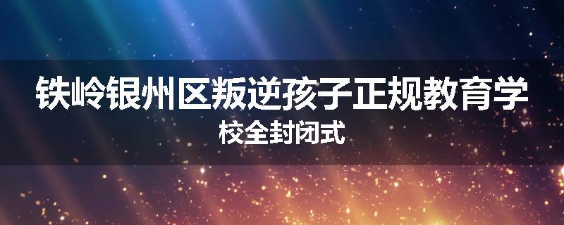 铁岭银州区叛逆孩子正规教育学校全封闭式