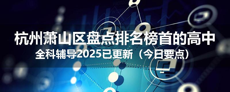 杭州萧山区盘点排名榜首的高中全科辅导2025已更新（今日要点）