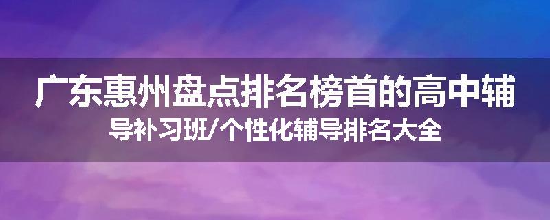 广东惠州盘点排名榜首的高中辅导补习班/个性化辅导排名大全