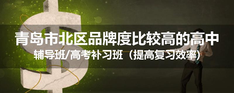 青岛市北区品牌度比较高的高中辅导班/高考补习班（提高复习效率)