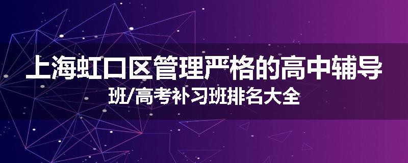 上海虹口区管理严格的高中辅导班/高考补习班排名大全
