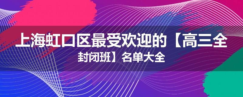 上海虹口区最受欢迎的【高三全封闭班】名单大全