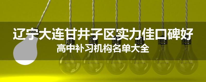 辽宁大连甘井子区实力佳口碑好高中补习机构名单大全