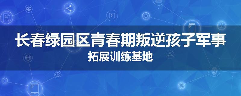 长春绿园区青春期叛逆孩子军事拓展训练基地