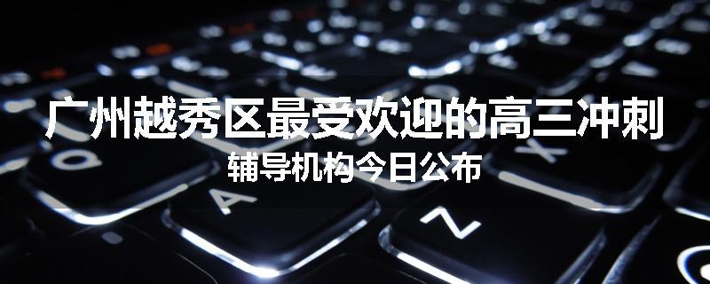 广州越秀区最受欢迎的高三冲刺辅导机构今日公布