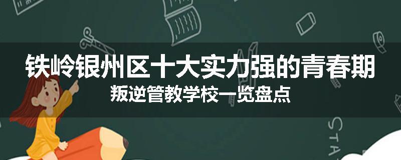 铁岭银州区十大实力强的青春期叛逆管教学校一览盘点
