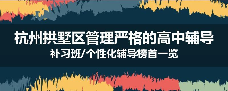 杭州拱墅区管理严格的高中辅导补习班/个性化辅导榜首一览