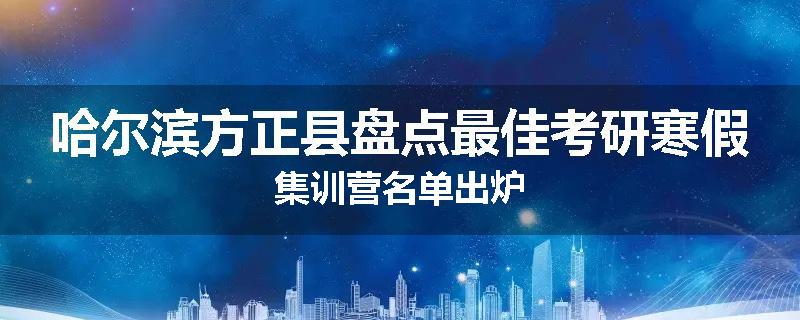 哈尔滨方正县盘点最佳考研寒假集训营名单出炉