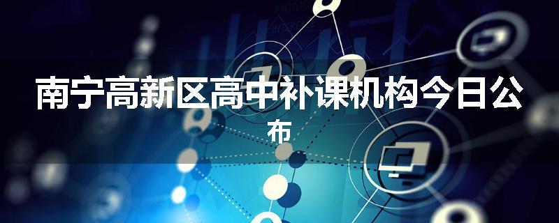 南宁高新区高中补课机构今日公布