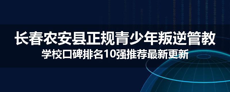 长春农安县正规青少年叛逆管教学校口碑排名10强推荐最新更新