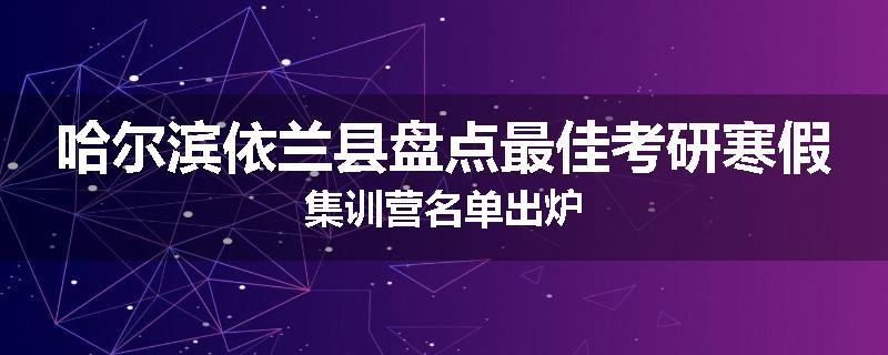 哈尔滨依兰县盘点最佳考研寒假集训营名单出炉