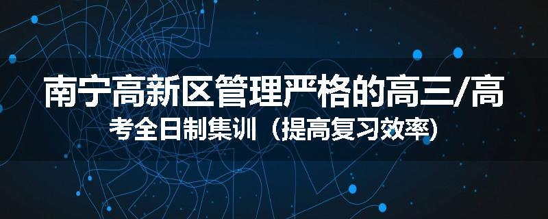 南宁高新区管理严格的高三/高考全日制集训（提高复习效率)