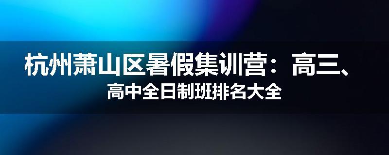 杭州萧山区暑假集训营：高三、高中全日制班排名大全