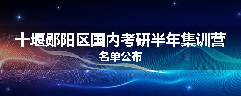 十堰郧阳区国内考研半年集训营名单公布