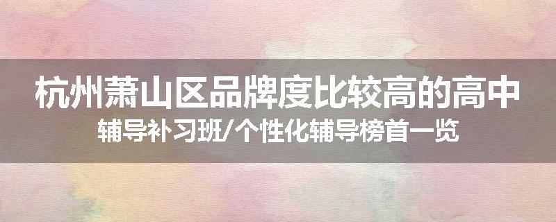 杭州萧山区品牌度比较高的高中辅导补习班/个性化辅导榜首一览
