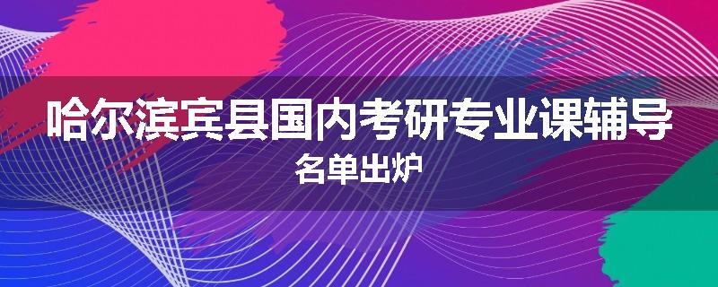 哈尔滨宾县国内考研专业课辅导名单出炉