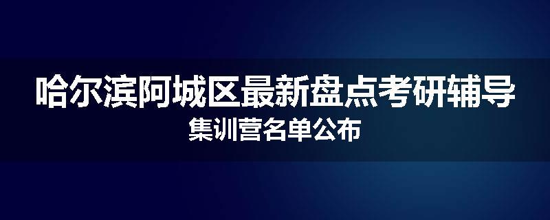 哈尔滨阿城区最新盘点考研辅导集训营名单公布