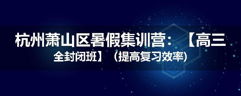 杭州萧山区暑假集训营：【高三全封闭班】（提高复习效率)