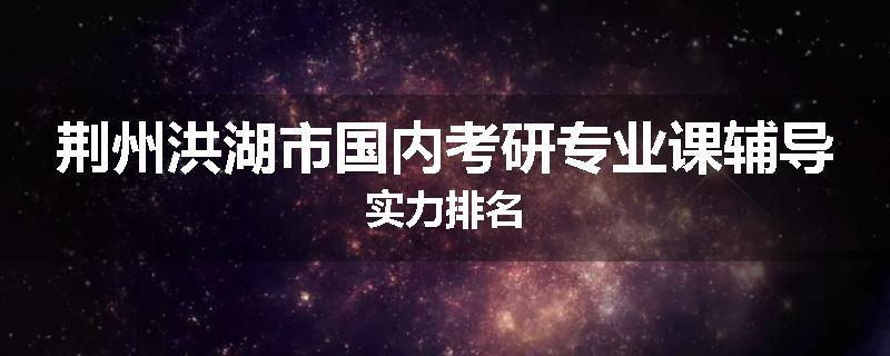 荆州洪湖市国内考研专业课辅导实力排名