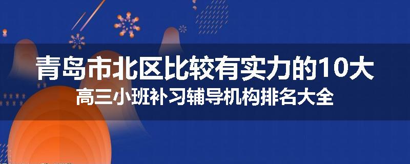 青岛市北区比较有实力的10大高三小班补习辅导机构排名大全
