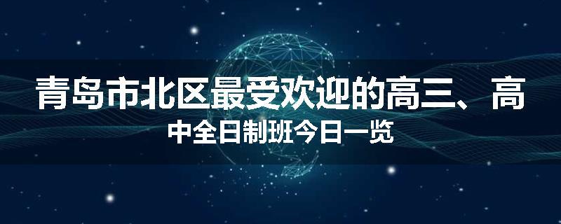 青岛市北区最受欢迎的高三、高中全日制班今日一览
