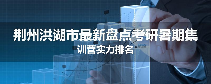 荆州洪湖市最新盘点考研暑期集训营实力排名
