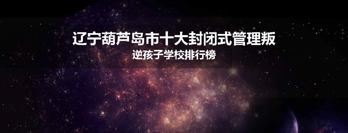 辽宁葫芦岛市十大封闭式管理叛逆孩子学校排行榜