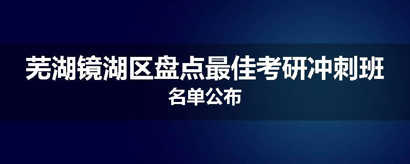 芜湖镜湖区盘点最佳考研冲刺班名单公布
