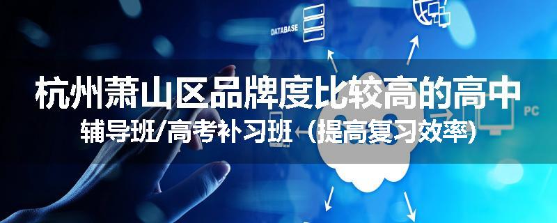 杭州萧山区品牌度比较高的高中辅导班/高考补习班（提高复习效率)