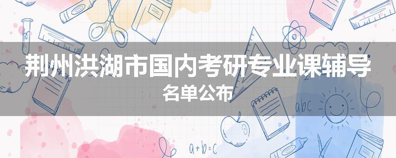 荆州洪湖市国内考研专业课辅导名单公布