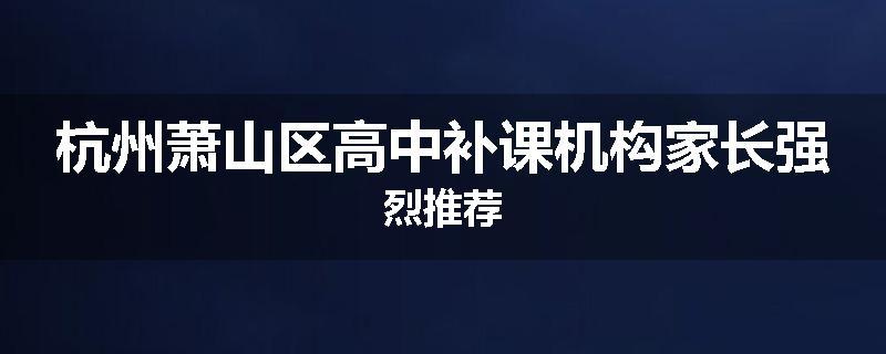 杭州萧山区高中补课机构家长强烈推荐
