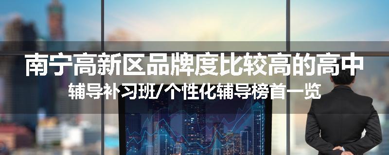 南宁高新区品牌度比较高的高中辅导补习班/个性化辅导榜首一览