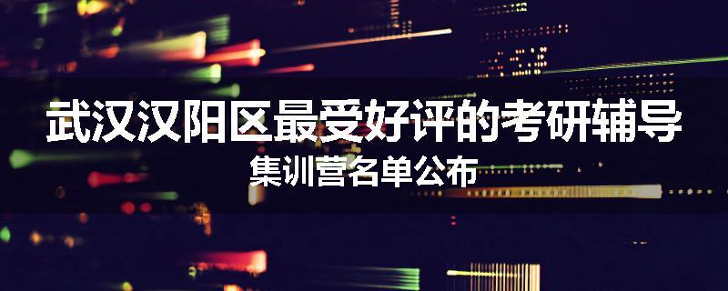 武汉汉阳区最受好评的考研辅导集训营名单公布
