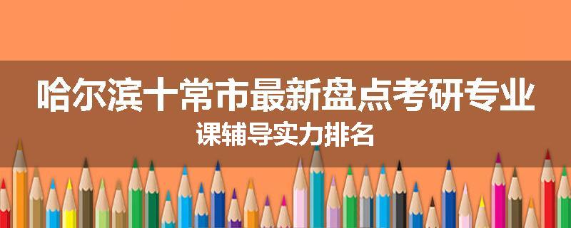 哈尔滨十常市最新盘点考研专业课辅导实力排名