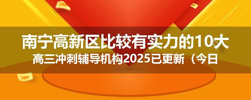 南宁高新区比较有实力的10大高三冲刺辅导机构2025已更新（今日要点）