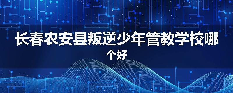长春农安县叛逆少年管教学校哪个好