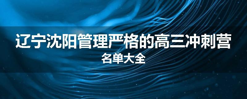辽宁沈阳管理严格的高三冲刺营名单大全