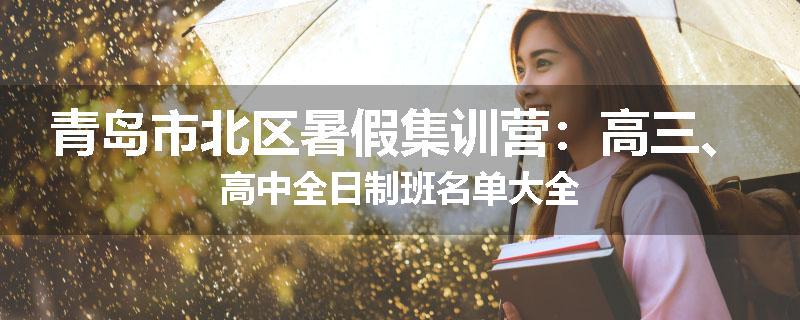 青岛市北区暑假集训营：高三、高中全日制班名单大全