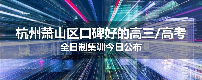 杭州萧山区口碑好的高三/高考全日制集训今日公布
