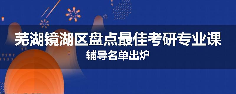 芜湖镜湖区盘点最佳考研专业课辅导名单出炉
