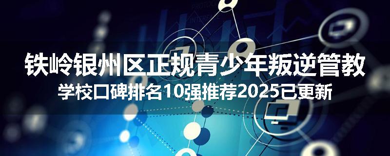 铁岭银州区正规青少年叛逆管教学校口碑排名10强推荐2025已更新(现在/介绍)