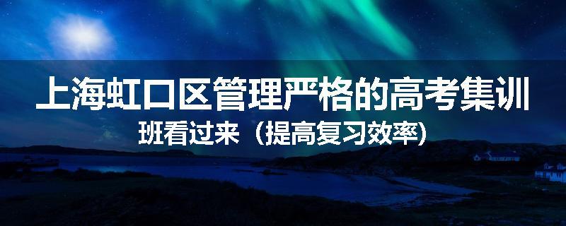 上海虹口区管理严格的高考集训班看过来（提高复习效率)