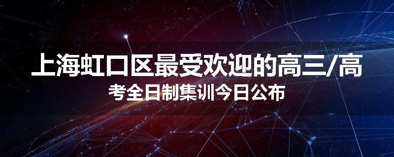 上海虹口区最受欢迎的高三/高考全日制集训今日公布