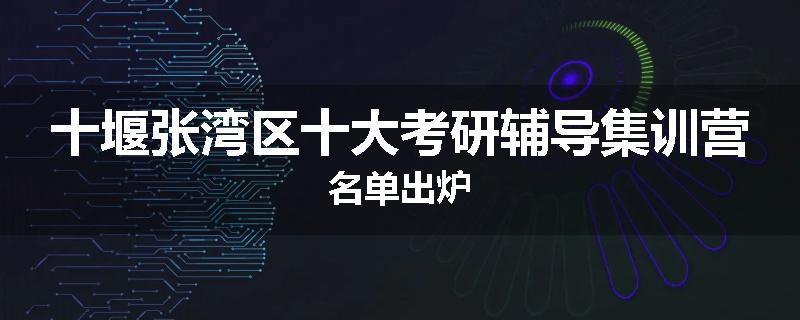 十堰张湾区十大考研辅导集训营名单出炉