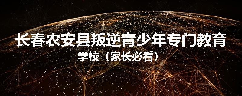 长春农安县叛逆青少年专门教育学校（家长必看）