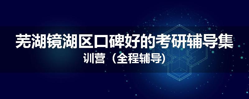 芜湖镜湖区口碑好的考研辅导集训营（全程辅导)