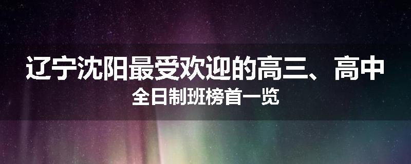 辽宁沈阳最受欢迎的高三、高中全日制班榜首一览