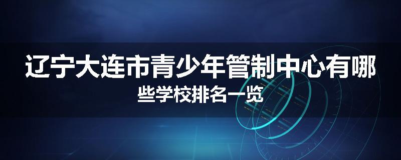 辽宁大连市青少年管制中心有哪些学校排名一览