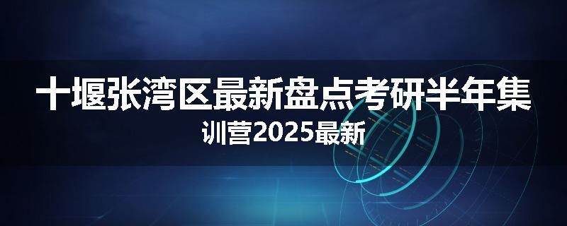 十堰张湾区最新盘点考研半年集训营2025最新