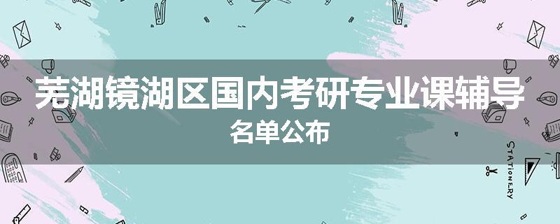 芜湖镜湖区国内考研专业课辅导名单公布